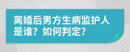 离婚后男方生病监护人是谁？如何判定？