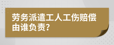 劳务派遣工人工伤赔偿由谁负责？