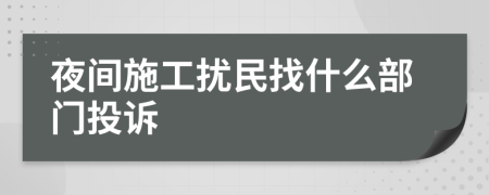 夜间施工扰民找什么部门投诉