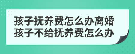 孩子抚养费怎么办离婚孩子不给抚养费怎么办