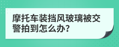 摩托车装挡风玻璃被交警拍到怎么办？