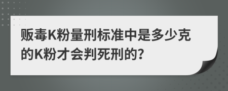 贩毒K粉量刑标准中是多少克的K粉才会判死刑的？