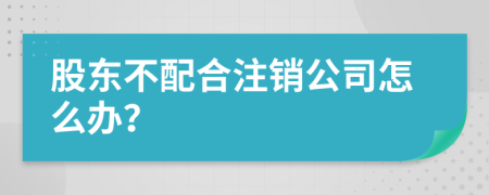 股东不配合注销公司怎么办？