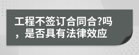 工程不签订合同合?吗，是否具有法律效应