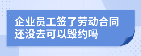 企业员工签了劳动合同还没去可以毁约吗