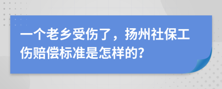 一个老乡受伤了，扬州社保工伤赔偿标准是怎样的？