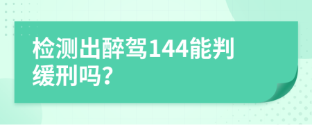 检测出醉驾144能判缓刑吗？