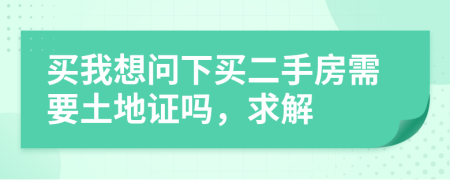 买我想问下买二手房需要土地证吗，求解