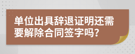 单位出具辞退证明还需要解除合同签字吗？