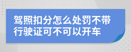 驾照扣分怎么处罚不带行驶证可不可以开车