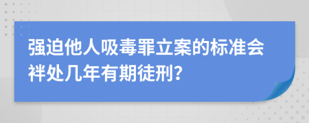 强迫他人吸毒罪立案的标准会袢处几年有期徒刑？