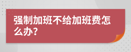 强制加班不给加班费怎么办？