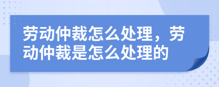 劳动仲裁怎么处理，劳动仲裁是怎么处理的