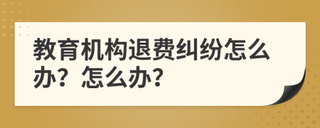 教育机构退费纠纷怎么办？怎么办？