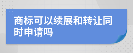 商标可以续展和转让同时申请吗