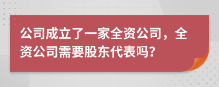 公司成立了一家全资公司，全资公司需要股东代表吗？