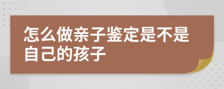 怎么做亲子鉴定是不是自己的孩子