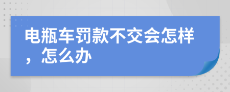 电瓶车罚款不交会怎样，怎么办