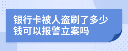 银行卡被人盗刷了多少钱可以报警立案吗