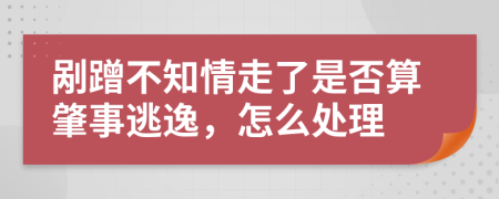 剐蹭不知情走了是否算肇事逃逸，怎么处理