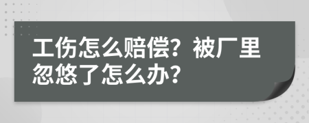 工伤怎么赔偿？被厂里忽悠了怎么办？