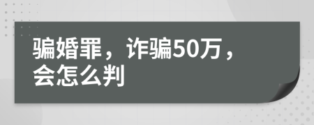 骗婚罪，诈骗50万，会怎么判