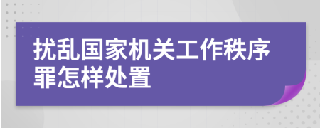 扰乱国家机关工作秩序罪怎样处置