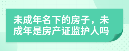 未成年名下的房子，未成年是房产证监护人吗