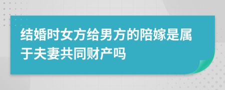 结婚时女方给男方的陪嫁是属于夫妻共同财产吗