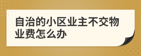 自治的小区业主不交物业费怎么办