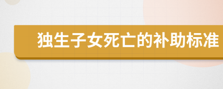 独生子女死亡的补助标准