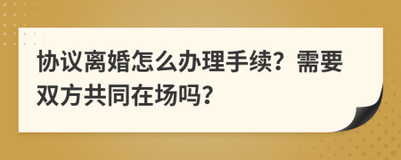 协议离婚怎么办理手续？需要双方共同在场吗？