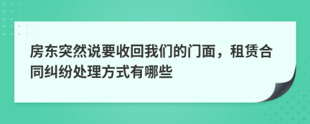 房东突然说要收回我们的门面，租赁合同纠纷处理方式有哪些