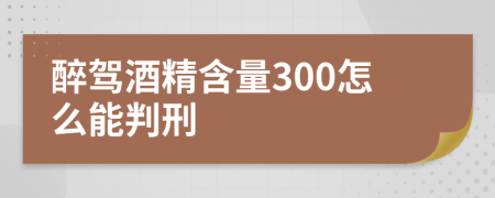 醉驾酒精含量300怎么能判刑