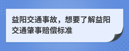 益阳交通事故，想要了解益阳交通肇事赔偿标准