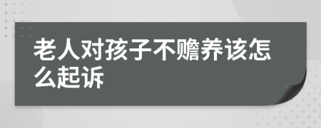 老人对孩子不赡养该怎么起诉