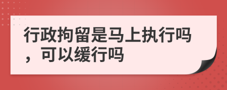 行政拘留是马上执行吗，可以缓行吗