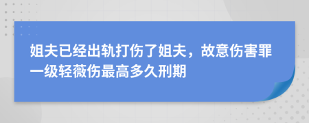 姐夫已经出轨打伤了姐夫，故意伤害罪一级轻薇伤最高多久刑期
