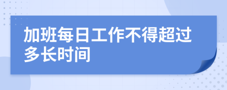 加班每日工作不得超过多长时间