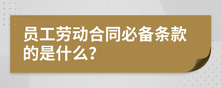 员工劳动合同必备条款的是什么？