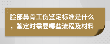 脸部鼻骨工伤鉴定标准是什么，鉴定时需要哪些流程及材料