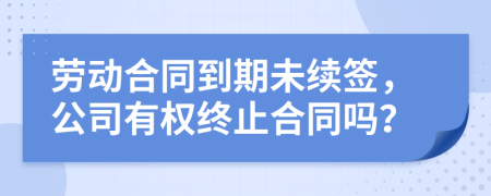 劳动合同到期未续签，公司有权终止合同吗？