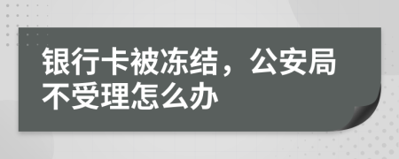 银行卡被冻结，公安局不受理怎么办