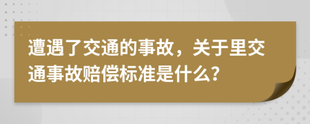 遭遇了交通的事故，关于里交通事故赔偿标准是什么？