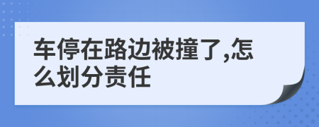 车停在路边被撞了,怎么划分责任