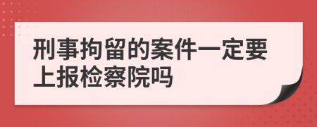 刑事拘留的案件一定要上报检察院吗