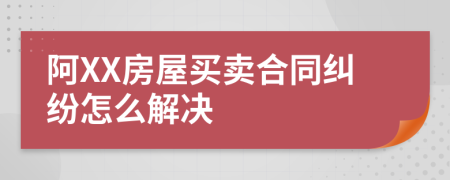 阿XX房屋买卖合同纠纷怎么解决