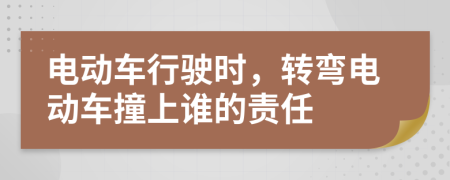 电动车行驶时，转弯电动车撞上谁的责任