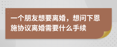 一个朋友想要离婚，想问下恩施协议离婚需要什么手续