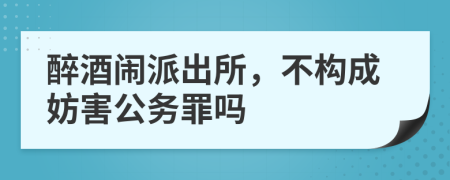 醉酒闹派出所，不构成妨害公务罪吗